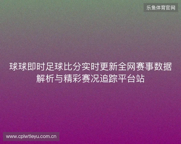 球球即时足球比分实时更新全网赛事数据解析与精彩赛况追踪平台站