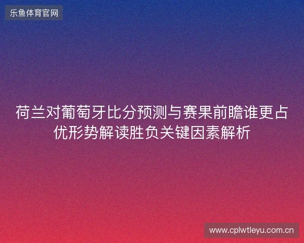 荷兰对葡萄牙比分预测与赛果前瞻谁更占优形势解读胜负关键因素解析